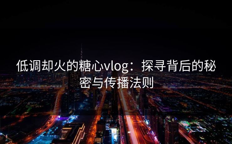低调却火的糖心vlog：探寻背后的秘密与传播法则