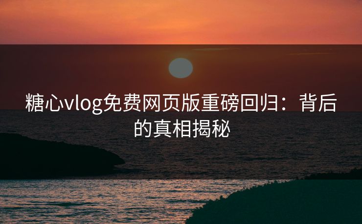 糖心vlog免费网页版重磅回归：背后的真相揭秘