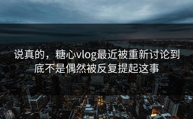 说真的，糖心vlog最近被重新讨论到底不是偶然被反复提起这事