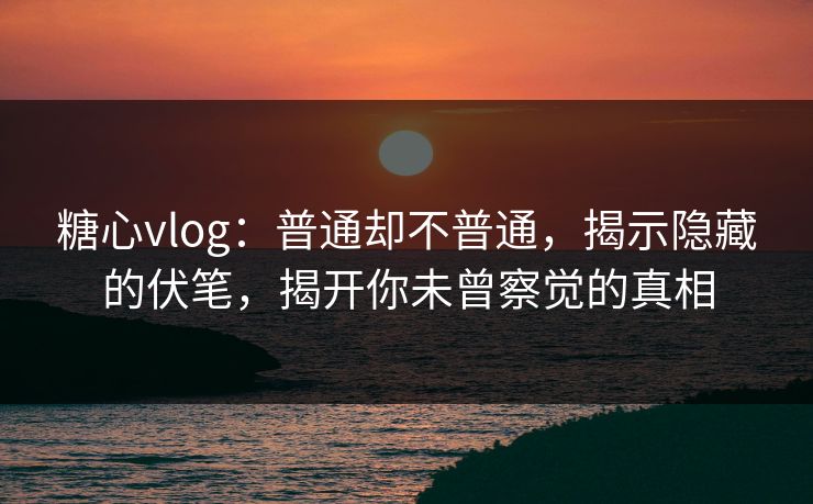 糖心vlog:普通却不普通,揭示隐藏的伏笔,揭开你未曾察觉的真相 糖心vlog:普通却不普通,揭示隐藏的伏笔,揭开你未曾察觉的真相