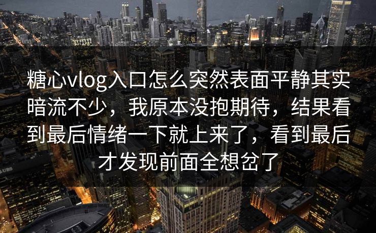 糖心vlog入口怎么突然表面平静其实暗流不少，我原本没抱期待，结果看到最后情绪一下就上来了，看到最后才发现前面全想岔了