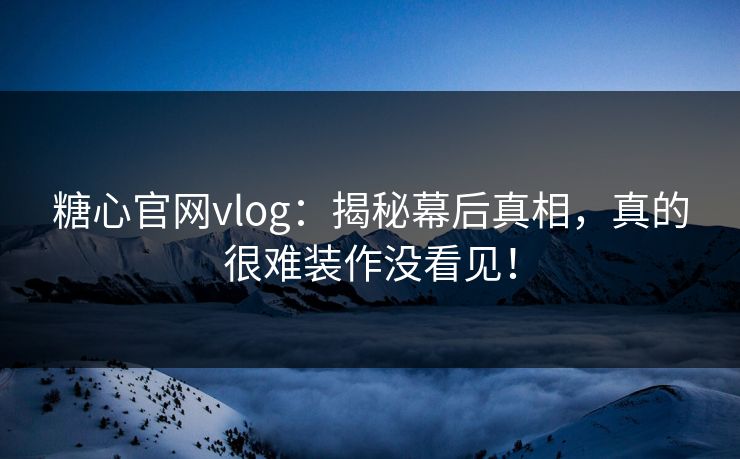 糖心官网vlog：揭秘幕后真相，真的很难装作没看见！