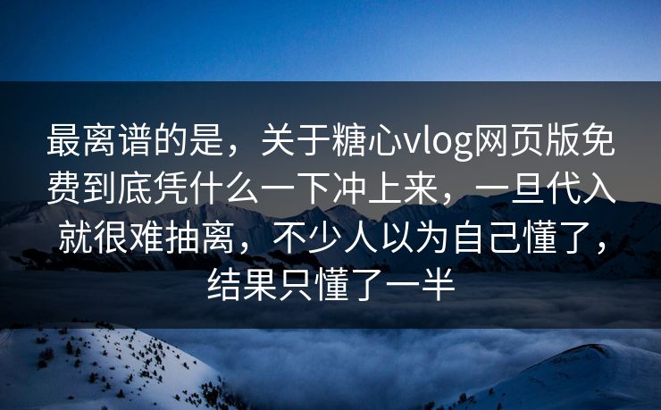 最离谱的是，关于糖心vlog网页版免费到底凭什么一下冲上来，一旦代入就很难抽离，不少人以为自己懂了，结果只懂了一半