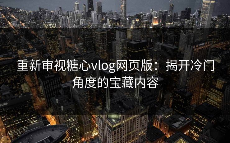 重新审视糖心vlog网页版：揭开冷门角度的宝藏内容