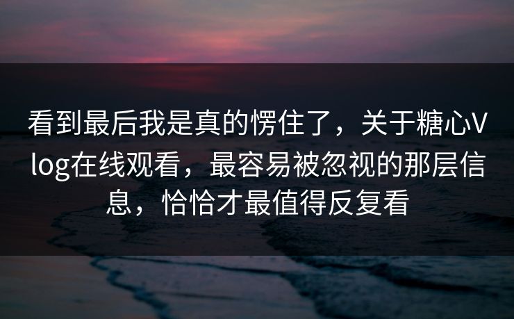 看到最后我是真的愣住了，关于糖心Vlog在线观看，最容易被忽视的那层信息，恰恰才最值得反复看