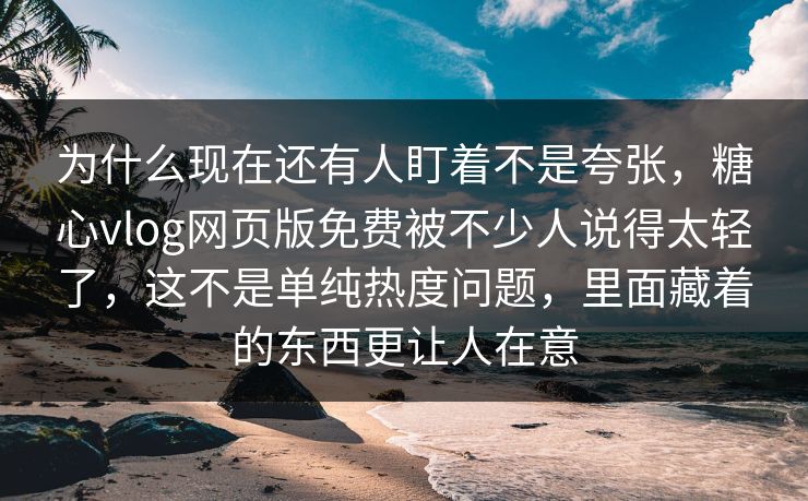 为什么现在还有人盯着不是夸张，糖心vlog网页版免费被不少人说得太轻了，这不是单纯热度问题，里面藏着的东西更让人在意
