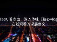 别只盯着表面，深入体味《糖心vlog》在线观看的深层意义