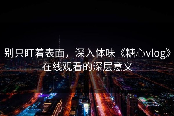 别只盯着表面，深入体味《糖心vlog》在线观看的深层意义