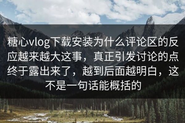 糖心vlog下载安装为什么评论区的反应越来越大这事，真正引发讨论的点终于露出来了，越到后面越明白，这不是一句话能概括的