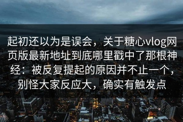 起初还以为是误会，关于糖心vlog网页版最新地址到底哪里戳中了那根神经：被反复提起的原因并不止一个，别怪大家反应大，确实有触发点