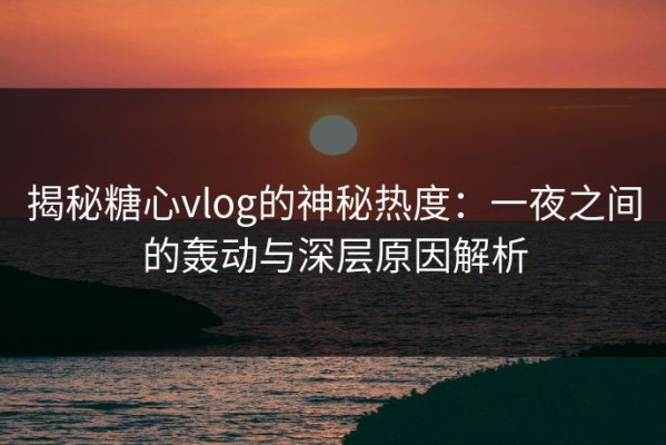 揭秘糖心vlog的神秘热度：一夜之间的轰动与深层原因解析