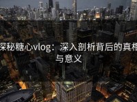 探秘糖心vlog：深入剖析背后的真相与意义