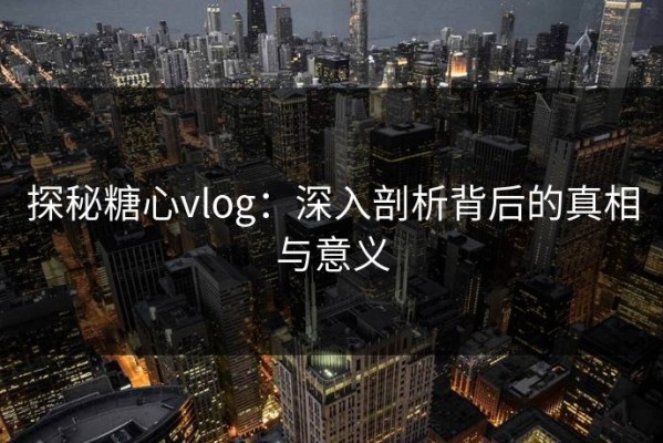 探秘糖心vlog：深入剖析背后的真相与意义