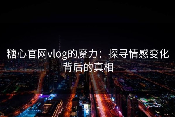 糖心官网vlog的魔力：探寻情感变化背后的真相