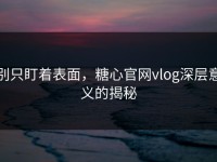 别只盯着表面，糖心官网vlog深层意义的揭秘