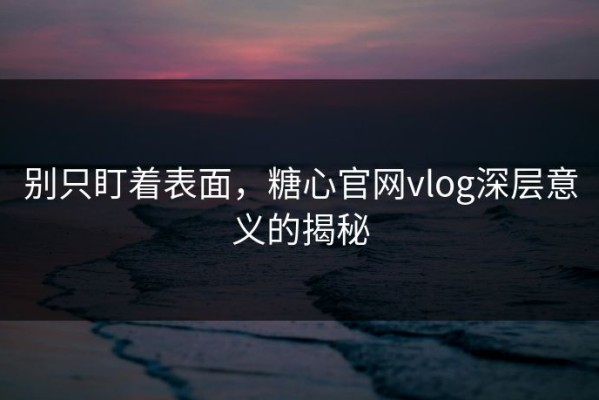 别只盯着表面，糖心官网vlog深层意义的揭秘