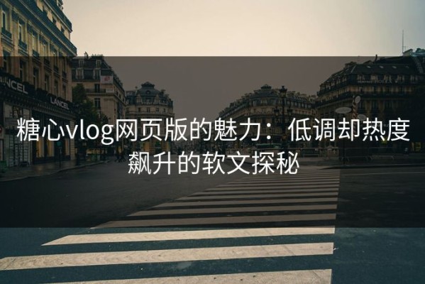 糖心vlog网页版的魅力：低调却热度飙升的软文探秘