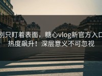 别只盯着表面，糖心vlog新官方入口热度飙升！深层意义不可忽视