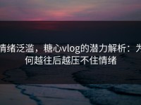 情绪泛滥，糖心vlog的潜力解析：为何越往后越压不住情绪