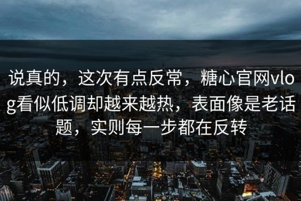 说真的，这次有点反常，糖心官网vlog看似低调却越来越热，表面像是老话题，实则每一步都在反转