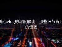 糖心vlog的深度解读：那些细节背后的谜团