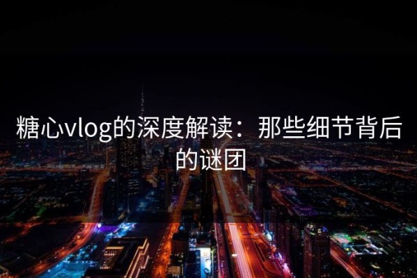 糖心vlog的深度解读：那些细节背后的谜团