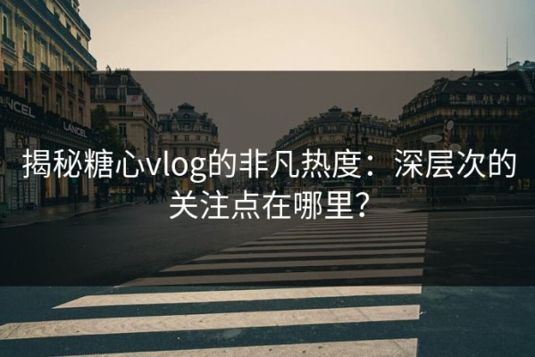 揭秘糖心vlog的非凡热度：深层次的关注点在哪里？