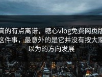 真的有点离谱，糖心vlog免费网页版这件事，最意外的是它并没有按大家以为的方向发展
