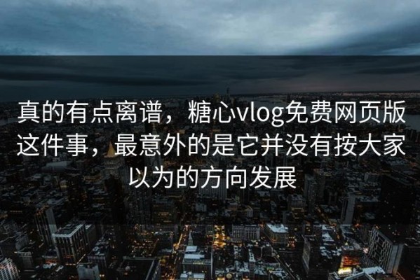 真的有点离谱，糖心vlog免费网页版这件事，最意外的是它并没有按大家以为的方向发展