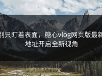 别只盯着表面，糖心vlog网页版最新地址开启全新视角
