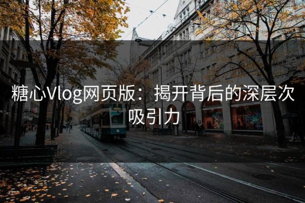 糖心Vlog网页版：揭开背后的深层次吸引力