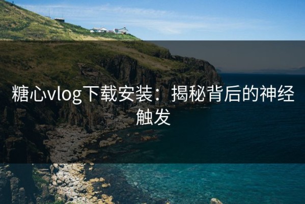 糖心vlog下载安装：揭秘背后的神经触发