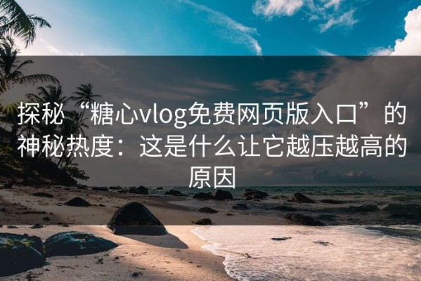 探秘“糖心vlog免费网页版入口”的神秘热度：这是什么让它越压越高的原因