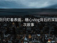 别只盯着表面，糖心vlog背后的深层次故事