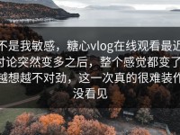 不是我敏感，糖心vlog在线观看最近讨论突然变多之后，整个感觉都变了，越想越不对劲，这一次真的很难装作没看见