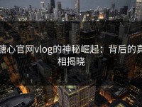 糖心官网vlog的神秘崛起：背后的真相揭晓