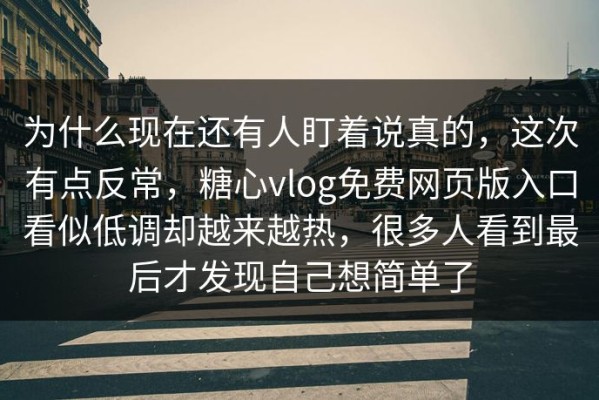 为什么现在还有人盯着说真的，这次有点反常，糖心vlog免费网页版入口看似低调却越来越热，很多人看到最后才发现自己想简单了