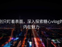 别只盯着表面，深入探索糖心vlog的内在魅力