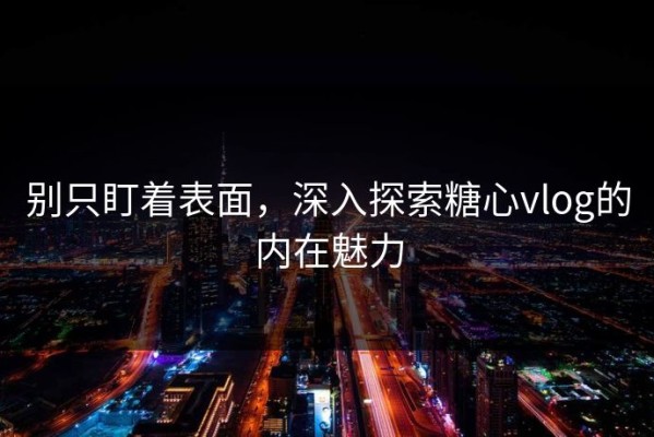 别只盯着表面，深入探索糖心vlog的内在魅力