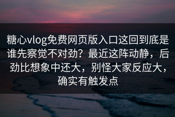 糖心vlog免费网页版入口这回到底是谁先察觉不对劲？最近这阵动静，后劲比想象中还大，别怪大家反应大，确实有触发点