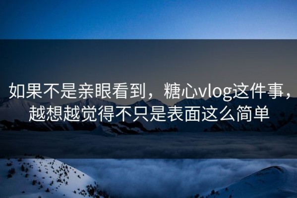 如果不是亲眼看到，糖心vlog这件事，越想越觉得不只是表面这么简单