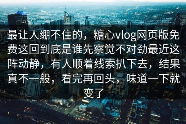 最让人绷不住的，糖心vlog网页版免费这回到底是谁先察觉不对劲最近这阵动静，有人顺着线索扒下去，结果真不一般，看完再回头，味道一下就变了
