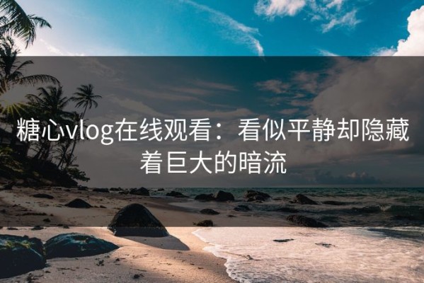 糖心vlog在线观看：看似平静却隐藏着巨大的暗流