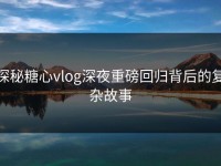 探秘糖心vlog深夜重磅回归背后的复杂故事