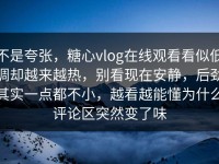 不是夸张，糖心vlog在线观看看似低调却越来越热，别看现在安静，后劲其实一点都不小，越看越能懂为什么评论区突然变了味