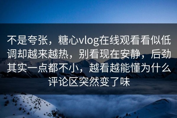 不是夸张，糖心vlog在线观看看似低调却越来越热，别看现在安静，后劲其实一点都不小，越看越能懂为什么评论区突然变了味