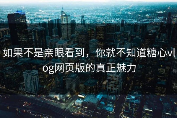 如果不是亲眼看到，你就不知道糖心vlog网页版的真正魅力