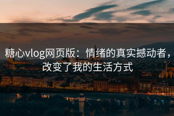 糖心vlog网页版：情绪的真实撼动者，改变了我的生活方式