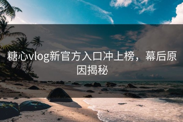 糖心vlog新官方入口冲上榜，幕后原因揭秘