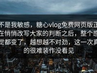 不是我敏感，糖心vlog免费网页版正在悄悄改写大家的判断之后，整个感觉都变了，越想越不对劲，这一次真的很难装作没看见